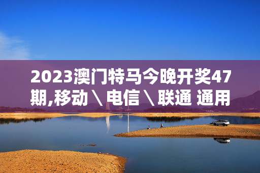 2023澳门特马今晚开奖47期,移动＼电信＼联通 通用版：安装版v513.966