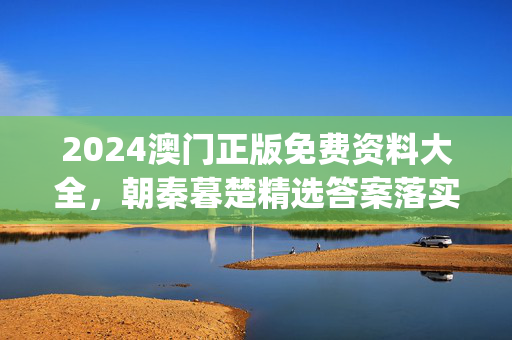 2024澳门正版免费资料大全，朝秦暮楚精选答案落实_怀旧版277.531