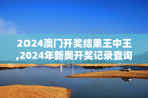 2O24澳门开奖结果王中王,2024年新奥开奖记录查询,3网通用：安卓版203.253