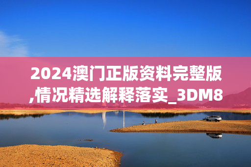 2024澳门正版资料完整版,情况精选解释落实_3DM84.62.48