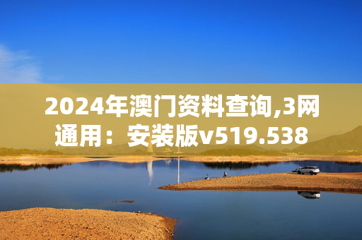 2024年澳门资料查询,3网通用：安装版v519.538