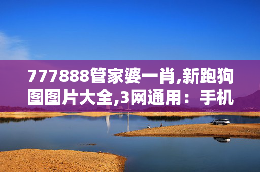 777888管家婆一肖,新跑狗图图片大全,3网通用：手机版991.590