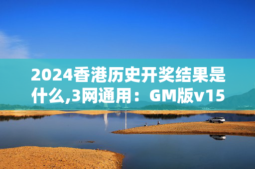 2024香港历史开奖结果是什么,3网通用：GM版v15.08.63