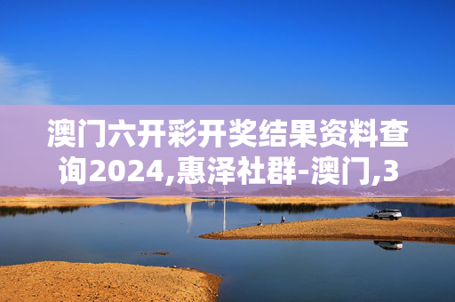 澳门六开彩开奖结果资料查询2024,惠泽社群-澳门,3网通用：3DM99.22.08