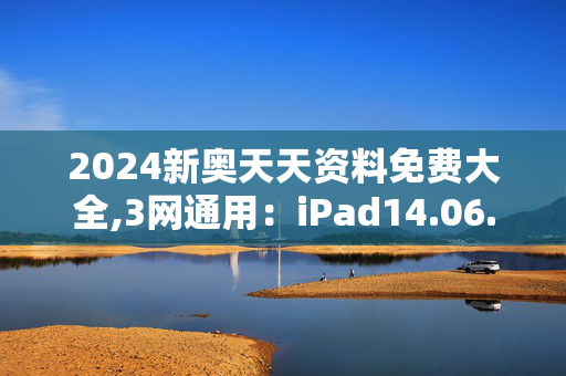 2024新奥天天资料免费大全,3网通用：iPad14.06.89