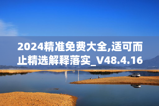 2024精准免费大全,适可而止精选解释落实_V48.4.16