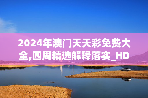 2024年澳门天天彩免费大全,四周精选解释落实_HD38.85.80