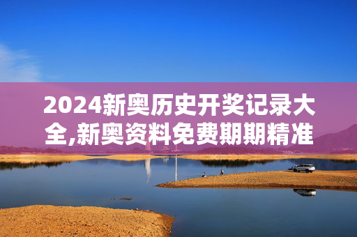 2024新奥历史开奖记录大全,新奥资料免费期期精准,3网通用：主页版v386.560