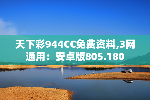 天下彩944CC免费资料,3网通用：安卓版805.180