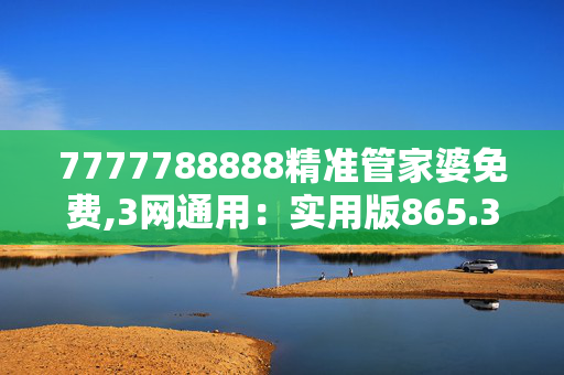 7777788888精准管家婆免费,3网通用：实用版865.371