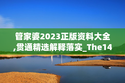 管家婆2023正版资料大全,贯通精选解释落实_The14.14.15