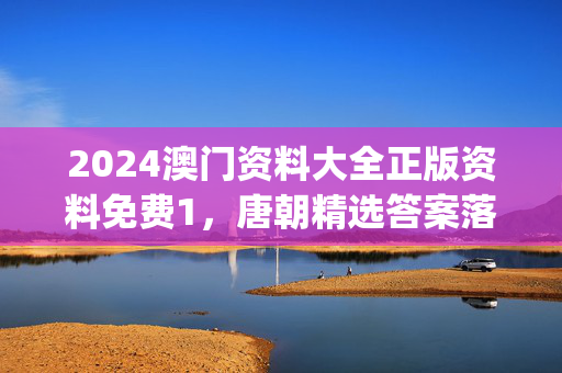 2024澳门资料大全正版资料免费1，唐朝精选答案落实_QC98.592