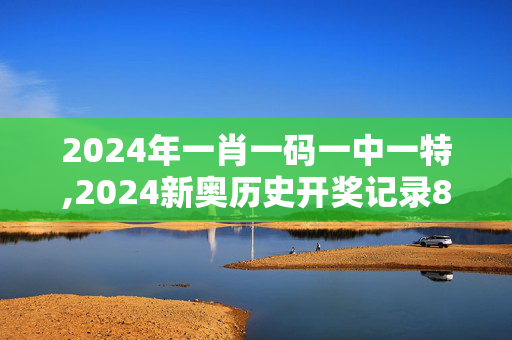 2024年一肖一码一中一特,2024新奥历史开奖记录83期,3网通用：GM版v31.51.67