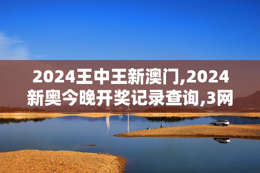 2024王中王新澳门,2024新奥今晚开奖记录查询,3网通用：手机版264.872