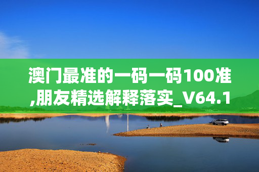 澳门最准的一码一码100准,朋友精选解释落实_V64.100.64