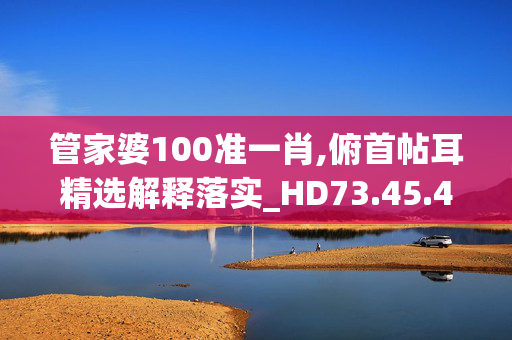 管家婆100准一肖,俯首帖耳精选解释落实_HD73.45.44