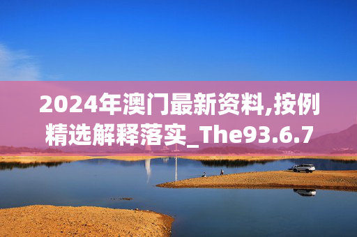 2024年澳门最新资料,按例精选解释落实_The93.6.7