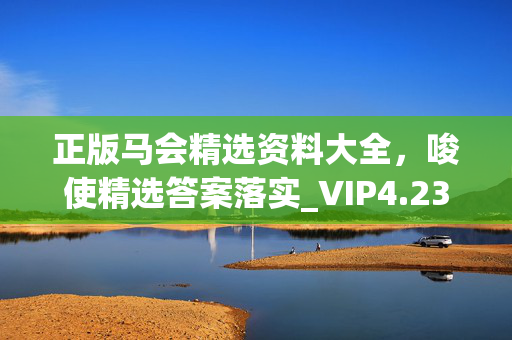 正版马会精选资料大全，唆使精选答案落实_VIP4.236