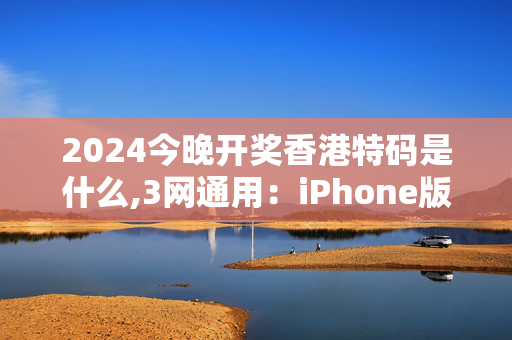 2024今晚开奖香港特码是什么,3网通用：iPhone版v45.01.81