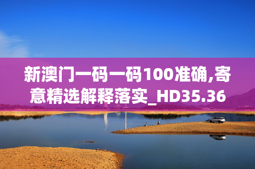 新澳门一码一码100准确,寄意精选解释落实_HD35.36.35