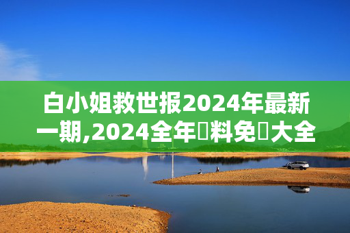 白小姐救世报2024年最新一期,2024全年資料免費大全,3网通用：网页版v531.506