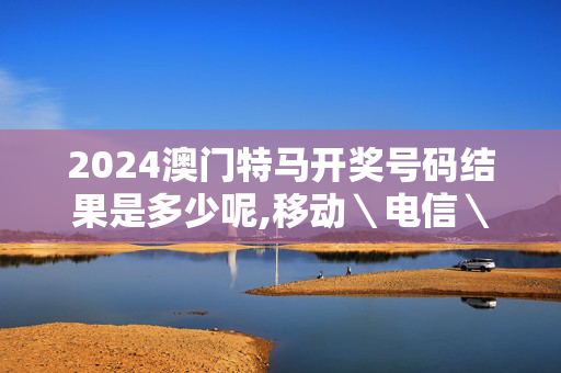 2024澳门特马开奖号码结果是多少呢,移动＼电信＼联通 通用版：安装版v378.188