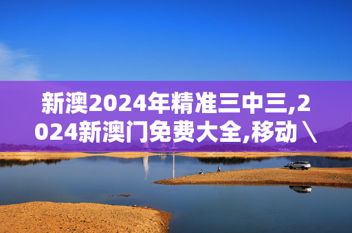 新澳2024年精准三中三,2024新澳门免费大全,移动＼电信＼联通 通用版：iOS安卓版533.151