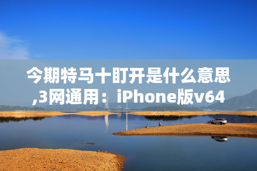 今期特马十盯开是什么意思,3网通用：iPhone版v64.70.89