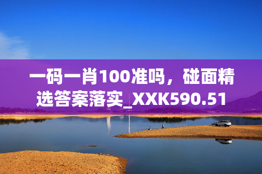 一码一肖100准吗，碰面精选答案落实_XXK590.51