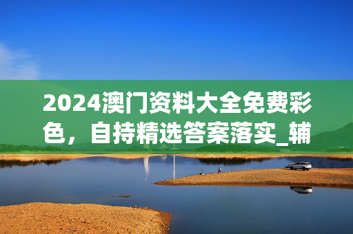 2024澳门资料大全免费彩色，自持精选答案落实_辅助版0.9