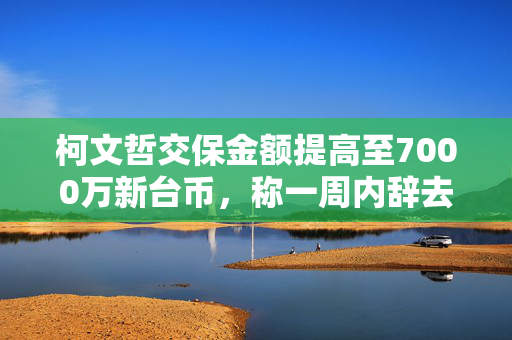 柯文哲交保金额提高至7000万新台币，称一周内辞去职务