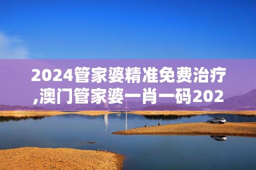 2024管家婆精准免费治疗,澳门管家婆一肖一码2024年,3网通用：主页版v350.172