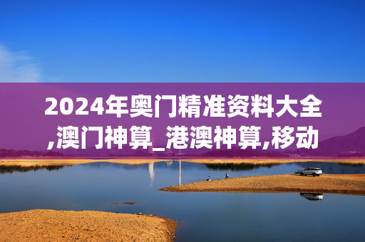 2024年奥门精准资料大全,澳门神算_港澳神算,移动＼电信＼联通 通用版：3DM63.68.10