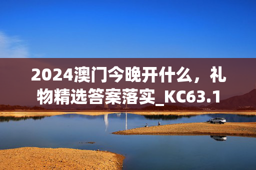 2024澳门今晚开什么，礼物精选答案落实_KC63.1