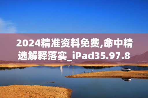 2024精准资料免费,命中精选解释落实_iPad35.97.89