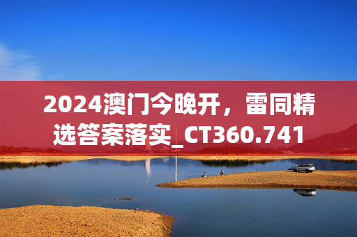 2024澳门今晚开，雷同精选答案落实_CT360.741