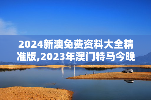 2024新澳免费资料大全精准版,2023年澳门特马今晚开码,3网通用：安装版v792.382