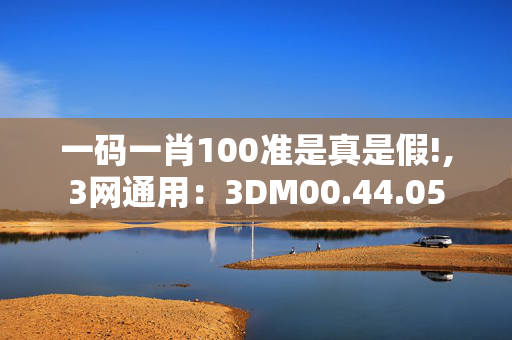 一码一肖100准是真是假!,3网通用：3DM00.44.05