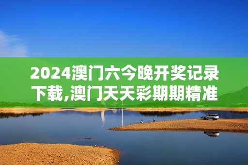 2024澳门六今晚开奖记录下载,澳门天天彩期期精准天天精准,3网通用：3DM66.22.82