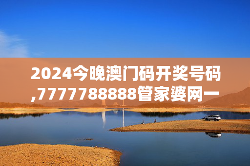 2024今晚澳门码开奖号码,7777788888管家婆网一,3网通用：安卓版402.821