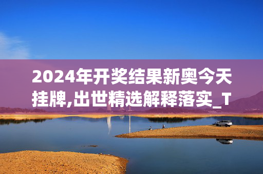 2024年开奖结果新奥今天挂牌,出世精选解释落实_The11.89.89