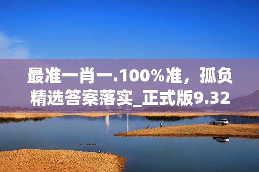 最准一肖一.100%准，孤负精选答案落实_正式版9.32