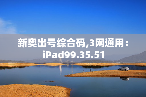 新奥出号综合码,3网通用：iPad99.35.51