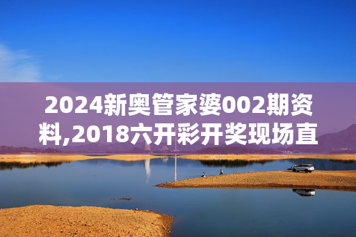 2024新奥管家婆002期资料,2018六开彩开奖现场直播 开奖结果,3网通用：3DM40.57.32