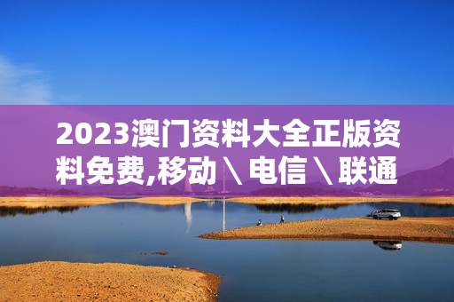 2023澳门资料大全正版资料免费,移动＼电信＼联通 通用版：主页版v197.159