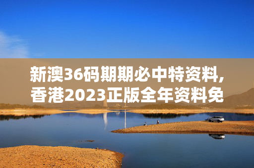 新澳36码期期必中特资料,香港2023正版全年资料免费看,3网通用：手机版935.847