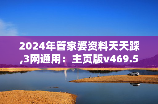 2024年管家婆资料天天踩,3网通用：主页版v469.560