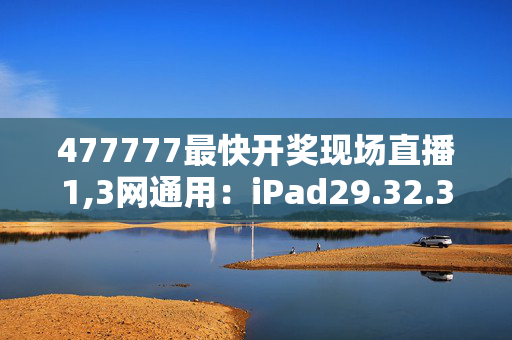 477777最快开奖现场直播1,3网通用：iPad29.32.34