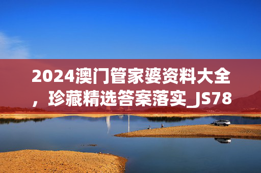 2024澳门管家婆资料大全，珍藏精选答案落实_JS787.1