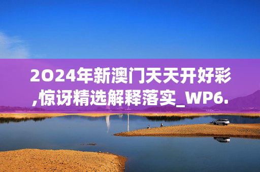 2O24年新澳门天天开好彩,惊讶精选解释落实_WP6.6.94